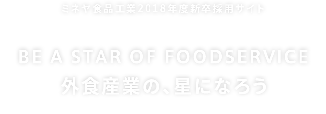 ミネヤ食品工業2018年度新卒採用サイト BE A STAR OF FOODSERVICE 外食産業の、星になろう